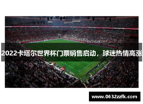 2022卡塔尔世界杯门票销售启动，球迷热情高涨