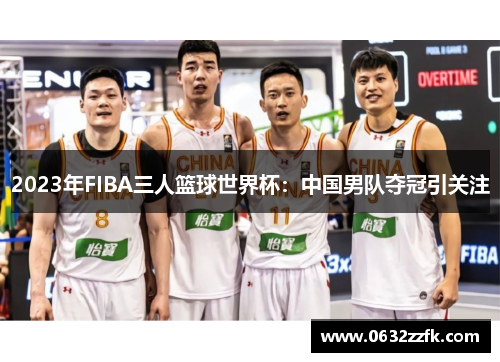 2023年FIBA三人篮球世界杯：中国男队夺冠引关注