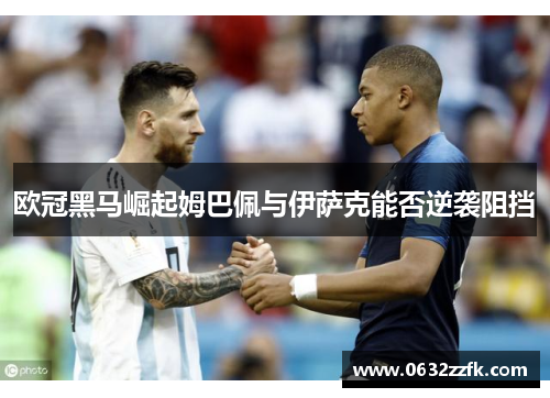 欧冠黑马崛起姆巴佩与伊萨克能否逆袭阻挡