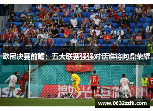 欧冠决赛前瞻:五大联赛强强对话谁将问鼎荣耀 欧冠决赛前瞻:五大联赛强强对话谁将问鼎荣耀