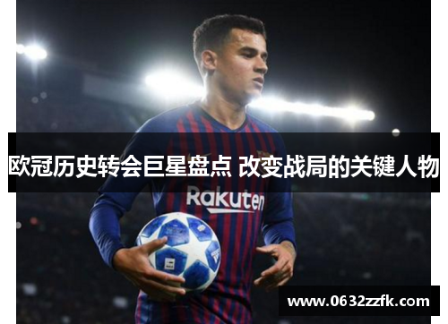 欧冠历史转会巨星盘点 改变战局的关键人物