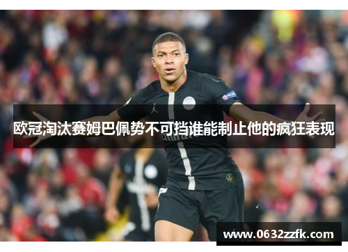 欧冠淘汰赛姆巴佩势不可挡谁能制止他的疯狂表现