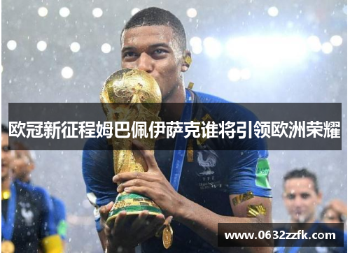 欧冠新征程姆巴佩伊萨克谁将引领欧洲荣耀