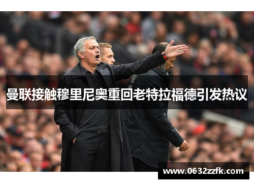 曼联接触穆里尼奥重回老特拉福德引发热议