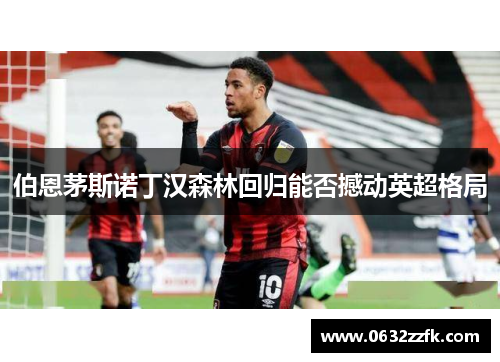 伯恩茅斯诺丁汉森林回归能否撼动英超格局