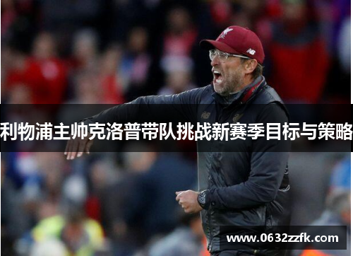 利物浦主帅克洛普带队挑战新赛季目标与策略