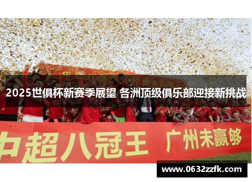 2025世俱杯新赛季展望 各洲顶级俱乐部迎接新挑战