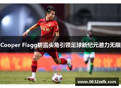 Cooper Flagg崭露头角引领足球新纪元潜力无限